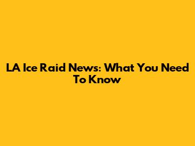 LA Ice Raid News: What You Need To Know