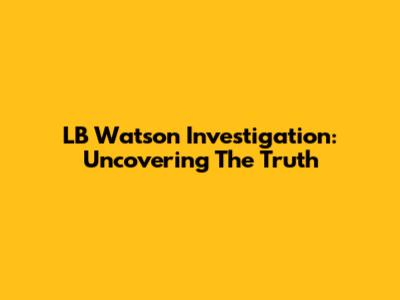 LB Watson Investigation: Uncovering The Truth