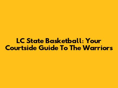 LC State Basketball: Your Courtside Guide To The Warriors