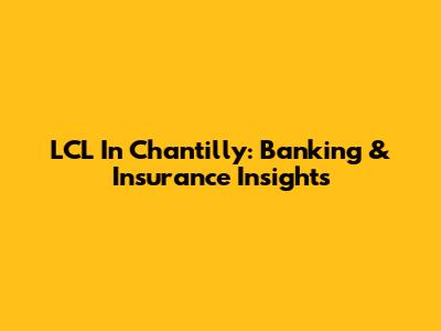 LCL In Chantilly: Banking & Insurance Insights