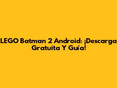 LEGO Batman 2 Android: ¡Descarga Gratuita Y Guía!