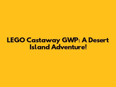 LEGO Castaway GWP: A Desert Island Adventure!