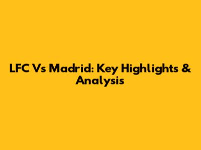 LFC Vs Madrid: Key Highlights & Analysis