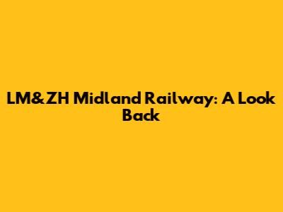 LM&ZH Midland Railway: A Look Back