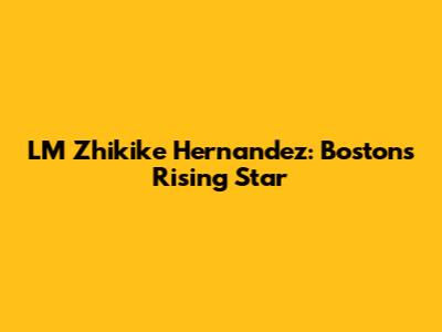 LM Zhikike Hernandez: Boston's Rising Star