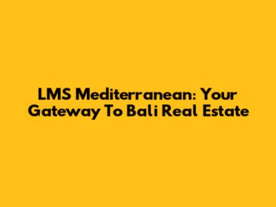 LMS Mediterranean: Your Gateway To Bali Real Estate