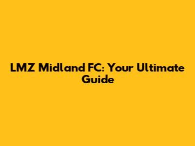 LMZ Midland FC: Your Ultimate Guide