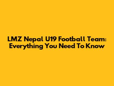 LMZ Nepal U19 Football Team: Everything You Need To Know