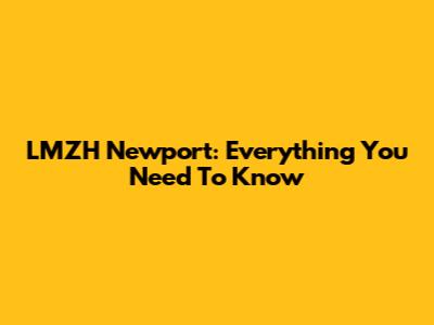 LMZH Newport: Everything You Need To Know