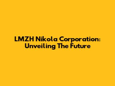LMZH Nikola Corporation: Unveiling The Future