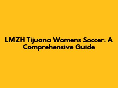 LMZH Tijuana Women's Soccer: A Comprehensive Guide