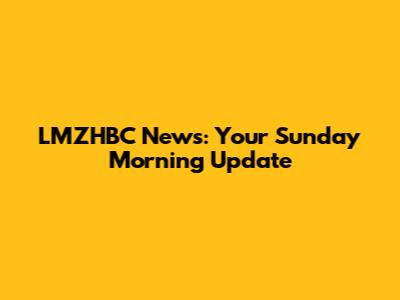 LMZHBC News: Your Sunday Morning Update
