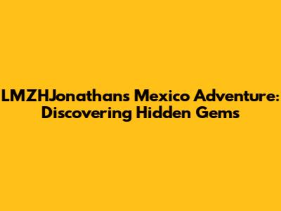 LMZHJonathan's Mexico Adventure: Discovering Hidden Gems