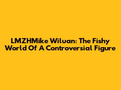 LMZHMike Wiluan: The Fishy World Of A Controversial Figure