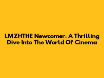 LMZHTHE Newcomer: A Thrilling Dive Into The World Of Cinema