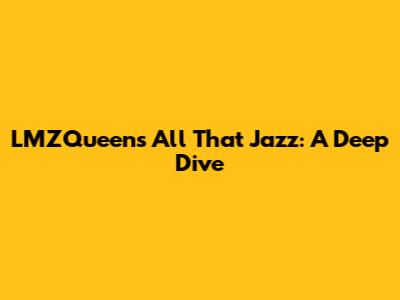 LMZQueen's 'All That Jazz': A Deep Dive