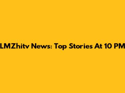 LMZhitv News: Top Stories At 10 PM