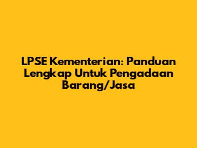 LPSE Kementerian: Panduan Lengkap Untuk Pengadaan Barang/Jasa