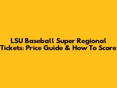 LSU Baseball Super Regional Tickets: Price Guide & How To Score