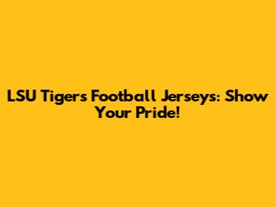 LSU Tigers Football Jerseys: Show Your Pride!