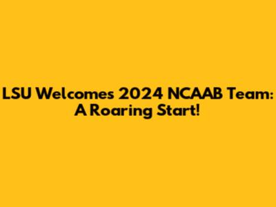 LSU Welcomes 2024 NCAAB Team: A Roaring Start!