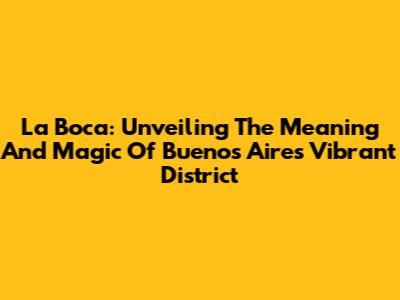 La Boca: Unveiling The Meaning And Magic Of Buenos Aires' Vibrant District