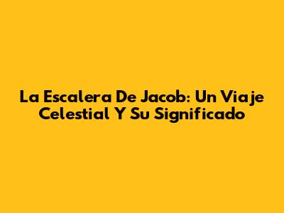 La Escalera De Jacob: Un Viaje Celestial Y Su Significado