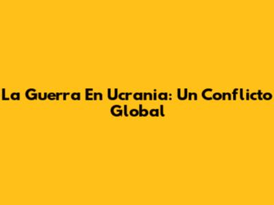 La Guerra En Ucrania: Un Conflicto Global
