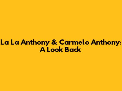 La La Anthony & Carmelo Anthony: A Look Back
