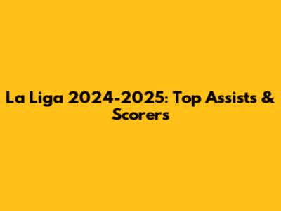 La Liga 2024-2025: Top Assists & Scorers