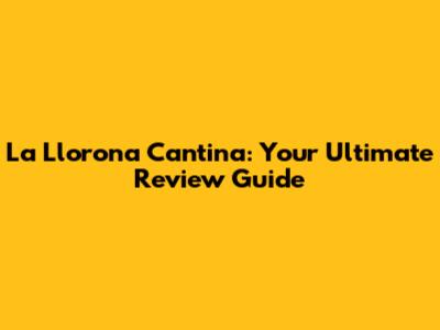 La Llorona Cantina: Your Ultimate Review Guide