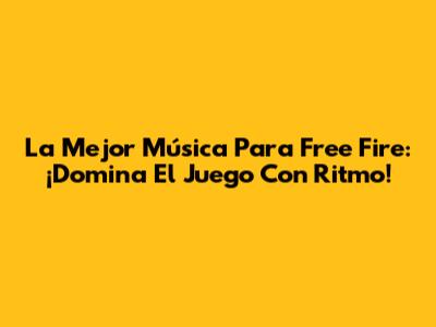 La Mejor Música Para Free Fire: ¡Domina El Juego Con Ritmo!