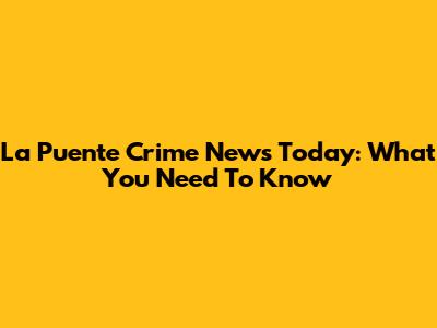 La Puente Crime News Today: What You Need To Know