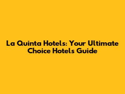 La Quinta Hotels: Your Ultimate Choice Hotels Guide