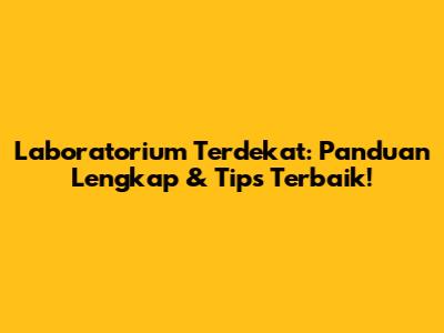 Laboratorium Terdekat: Panduan Lengkap & Tips Terbaik!