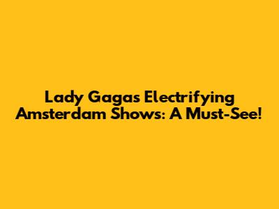 Lady Gaga's Electrifying Amsterdam Shows: A Must-See!