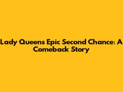 Lady Queen's Epic Second Chance: A Comeback Story