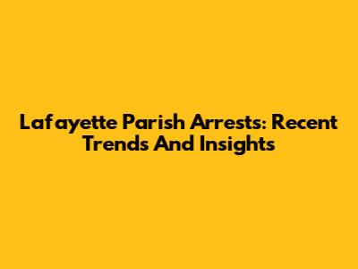Lafayette Parish Arrests: Recent Trends And Insights