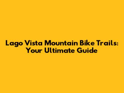 Lago Vista Mountain Bike Trails: Your Ultimate Guide