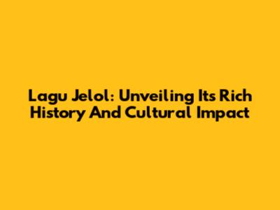 Lagu Jelol: Unveiling Its Rich History And Cultural Impact