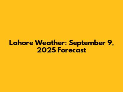 Lahore Weather: September 9, 2025 Forecast