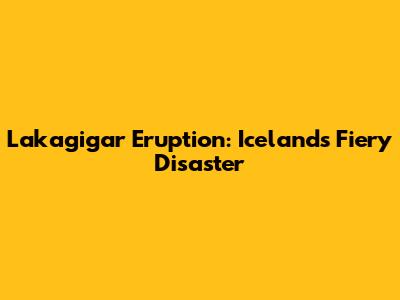 Lakagigar Eruption: Iceland's Fiery Disaster