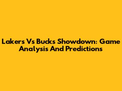 Lakers Vs Bucks Showdown: Game Analysis And Predictions