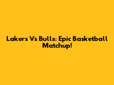 Lakers Vs Bulls: Epic Basketball Matchup!