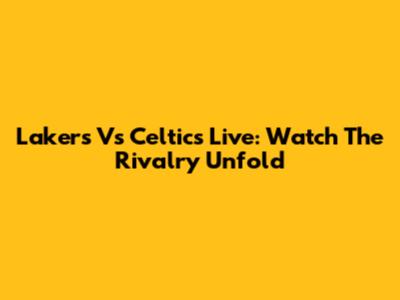 Lakers Vs Celtics Live: Watch The Rivalry Unfold