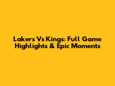 Lakers Vs Kings: Full Game Highlights & Epic Moments