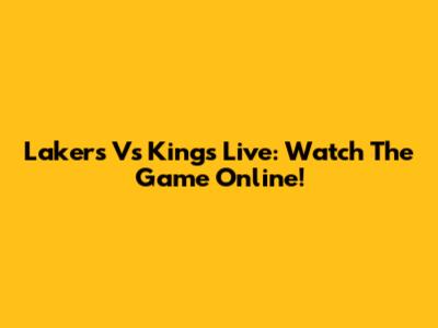 Lakers Vs Kings Live: Watch The Game Online!