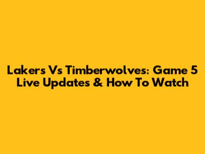 Lakers Vs Timberwolves: Game 5 Live Updates & How To Watch