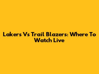 Lakers Vs Trail Blazers: Where To Watch Live