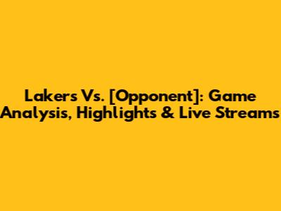 Lakers Vs. [Opponent]: Game Analysis, Highlights & Live Streams